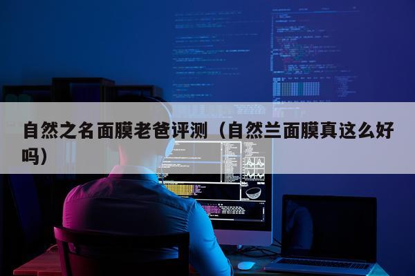 自然之名面膜老爸评测（自然兰面膜真这么好吗）