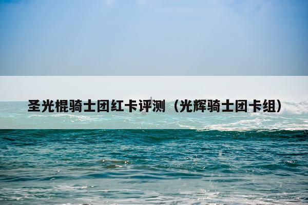 圣光棍骑士团红卡评测（光辉骑士团卡组）