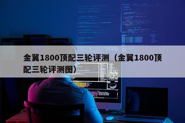金翼1800顶配三轮评测（金翼1800顶配三轮评测图）