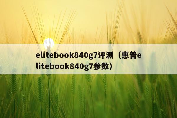 elitebook840g7评测（惠普elitebook840g7参数）