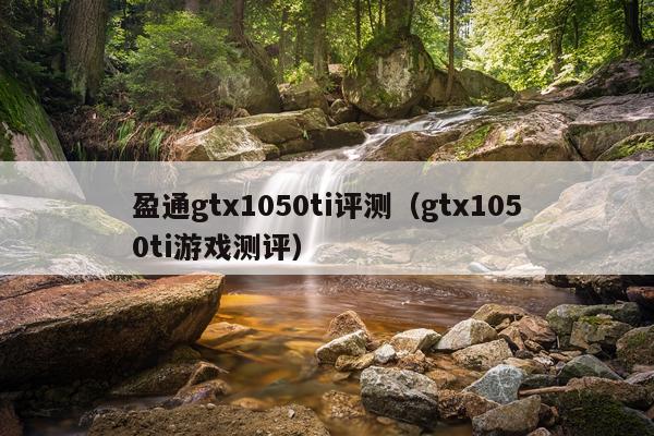 盈通gtx1050ti评测（gtx1050ti游戏测评）