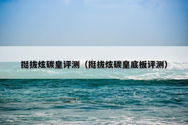 挺拔炫碳皇评测（挺拔炫碳皇底板评测）