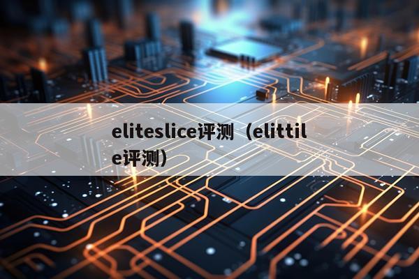 eliteslice评测（elittile评测）