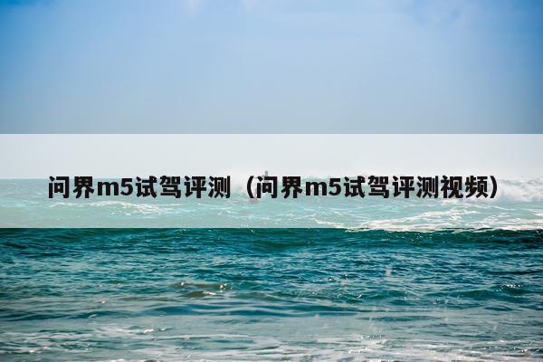 问界m5试驾评测（问界m5试驾评测视频）