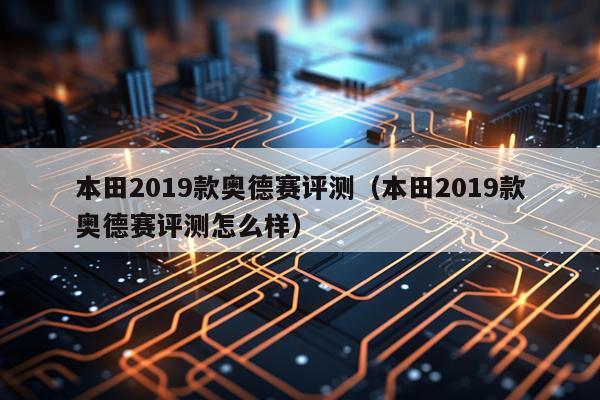 本田2019款奥德赛评测（本田2019款奥德赛评测怎么样）