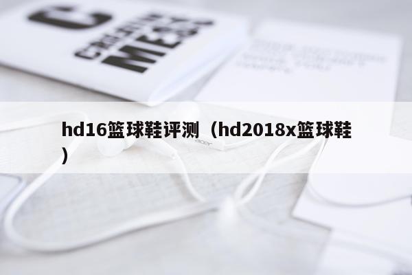 hd16篮球鞋评测（hd2018x篮球鞋）