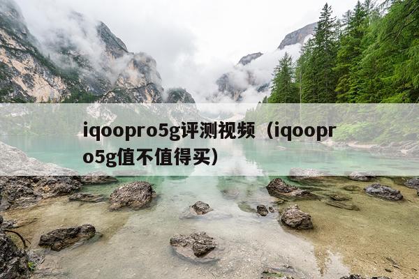 iqoopro5g评测视频（iqoopro5g值不值得买）