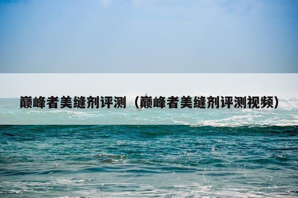 巅峰者美缝剂评测（巅峰者美缝剂评测视频）