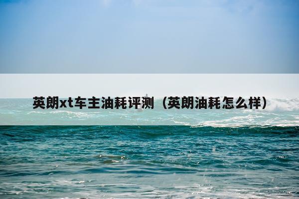英朗xt车主油耗评测(英朗油耗怎么样)